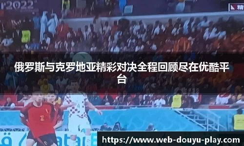 俄罗斯与克罗地亚精彩对决全程回顾尽在优酷平台