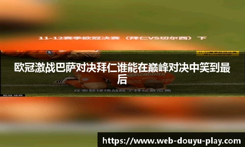 欧冠激战巴萨对决拜仁谁能在巅峰对决中笑到最后