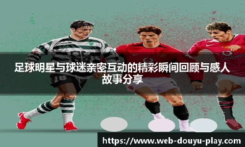 足球明星与球迷亲密互动的精彩瞬间回顾与感人故事分享