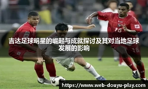 吉达足球明星的崛起与成就探讨及其对当地足球发展的影响