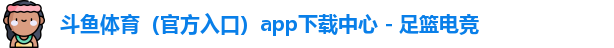 斗鱼体育（官方入口）app下载中心 - 足篮电竞